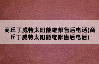 商丘丁威特太阳能维修售后电话(商丘丁威特太阳能维修售后电话)