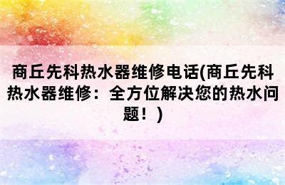 商丘先科热水器维修电话(商丘先科热水器维修：全方位解决您的热水问题！)