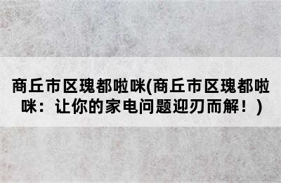 商丘市区瑰都啦咪(商丘市区瑰都啦咪：让你的家电问题迎刃而解！)