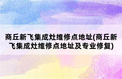 商丘新飞集成灶维修点地址(商丘新飞集成灶维修点地址及专业修复)