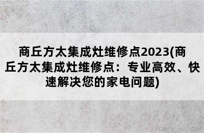 商丘方太集成灶维修点2023(商丘方太集成灶维修点：专业高效、快速解决您的家电问题)