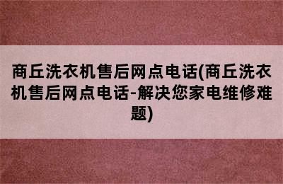 商丘洗衣机售后网点电话(商丘洗衣机售后网点电话-解决您家电维修难题)