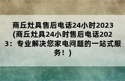 商丘灶具售后电话24小时2023(商丘灶具24小时售后电话2023：专业解决您家电问题的一站式服务！)