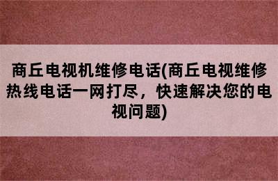 商丘电视机维修电话(商丘电视维修热线电话一网打尽，快速解决您的电视问题)