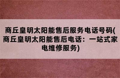 商丘皇明太阳能售后服务电话号码(商丘皇明太阳能售后电话：一站式家电维修服务)