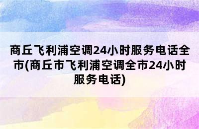 商丘飞利浦空调24小时服务电话全市(商丘市飞利浦空调全市24小时服务电话)