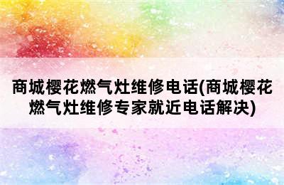 商城樱花燃气灶维修电话(商城樱花燃气灶维修专家就近电话解决)