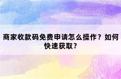 商家收款码免费申请怎么操作？如何快速获取？