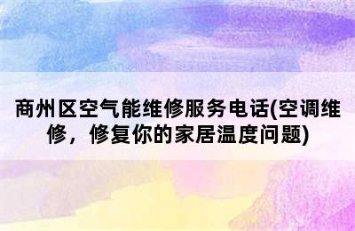 商州区空气能维修服务电话(空调维修，修复你的家居温度问题)