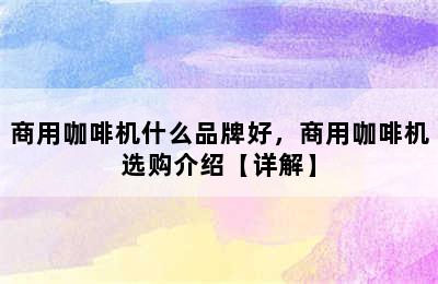 商用咖啡机什么品牌好，商用咖啡机选购介绍【详解】