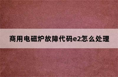 商用电磁炉故障代码e2怎么处理