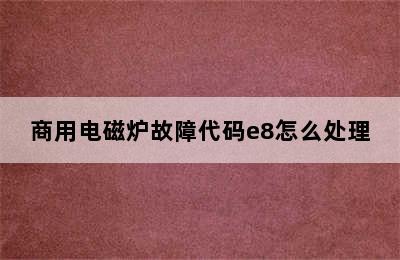 商用电磁炉故障代码e8怎么处理