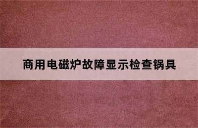 商用电磁炉故障显示检查锅具