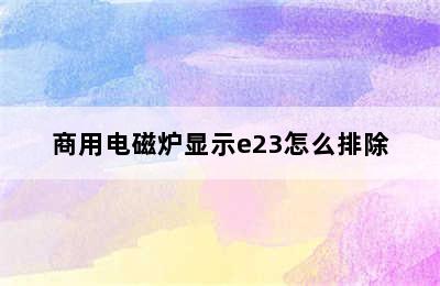 商用电磁炉显示e23怎么排除