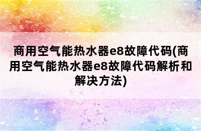 商用空气能热水器e8故障代码(商用空气能热水器e8故障代码解析和解决方法)