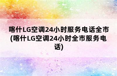 喀什LG空调24小时服务电话全市(喀什LG空调24小时全市服务电话)