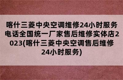 喀什三菱中央空调维修24小时服务电话全国统一厂家售后维修实体店2023(喀什三菱中央空调售后维修24小时服务)