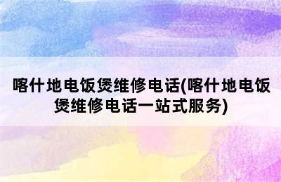 喀什地电饭煲维修电话(喀什地电饭煲维修电话一站式服务)