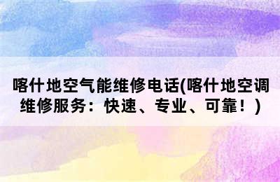 喀什地空气能维修电话(喀什地空调维修服务：快速、专业、可靠！)