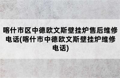 喀什市区中德欧文斯壁挂炉售后维修电话(喀什市中德欧文斯壁挂炉维修电话)