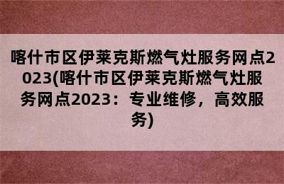 喀什市区伊莱克斯燃气灶服务网点2023(喀什市区伊莱克斯燃气灶服务网点2023：专业维修，高效服务)