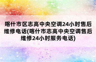 喀什市区志高中央空调24小时售后维修电话(喀什市志高中央空调售后维修24小时服务电话)