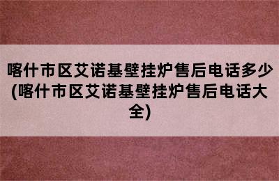 喀什市区艾诺基壁挂炉售后电话多少(喀什市区艾诺基壁挂炉售后电话大全)