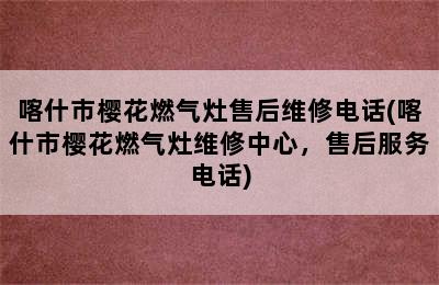 喀什市樱花燃气灶售后维修电话(喀什市樱花燃气灶维修中心，售后服务电话)