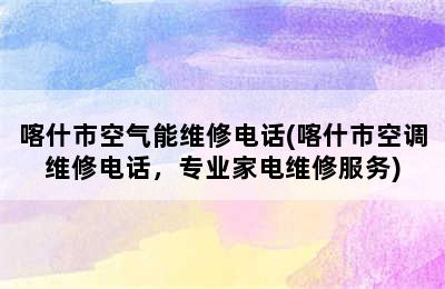 喀什市空气能维修电话(喀什市空调维修电话，专业家电维修服务)