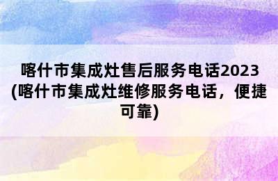 喀什市集成灶售后服务电话2023(喀什市集成灶维修服务电话，便捷可靠)