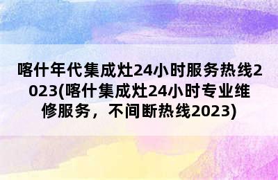 喀什年代集成灶24小时服务热线2023(喀什集成灶24小时专业维修服务，不间断热线2023)