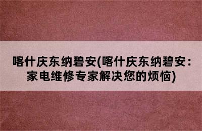 喀什庆东纳碧安(喀什庆东纳碧安：家电维修专家解决您的烦恼)