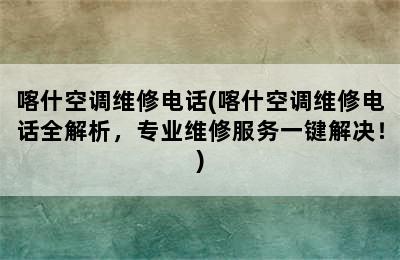 喀什空调维修电话(喀什空调维修电话全解析，专业维修服务一键解决！)