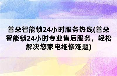 善朵智能锁24小时服务热线(善朵智能锁24小时专业售后服务，轻松解决您家电维修难题)