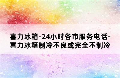 喜力冰箱-24小时各市服务电话-喜力冰箱制冷不良或完全不制冷