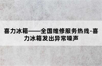 喜力冰箱——全国维修服务热线-喜力冰箱发出异常噪声