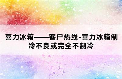 喜力冰箱——客户热线-喜力冰箱制冷不良或完全不制冷