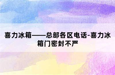 喜力冰箱——总部各区电话-喜力冰箱门密封不严