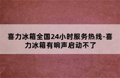 喜力冰箱全国24小时服务热线-喜力冰箱有响声启动不了