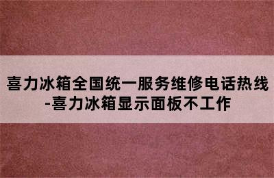 喜力冰箱全国统一服务维修电话热线-喜力冰箱显示面板不工作