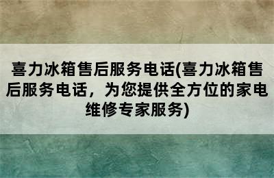 喜力冰箱售后服务电话(喜力冰箱售后服务电话，为您提供全方位的家电维修专家服务)