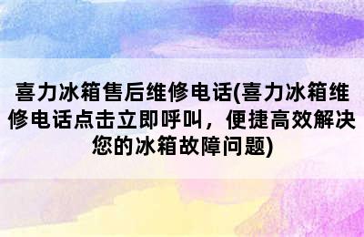 喜力冰箱售后维修电话(喜力冰箱维修电话点击立即呼叫，便捷高效解决您的冰箱故障问题)