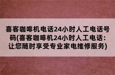 喜客咖啡机电话24小时人工电话号码(喜客咖啡机24小时人工电话：让您随时享受专业家电维修服务)