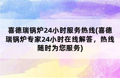 喜德瑞锅炉24小时服务热线(喜德瑞锅炉专家24小时在线解答，热线随时为您服务)