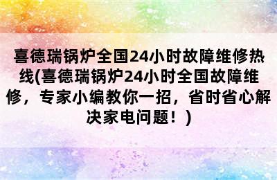 喜德瑞锅炉全国24小时故障维修热线(喜德瑞锅炉24小时全国故障维修，专家小编教你一招，省时省心解决家电问题！)