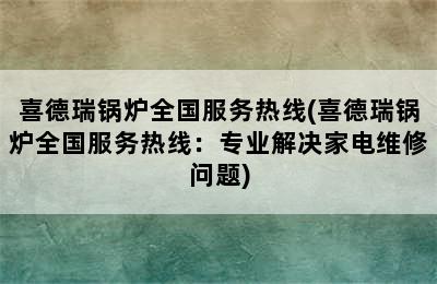 喜德瑞锅炉全国服务热线(喜德瑞锅炉全国服务热线：专业解决家电维修问题)