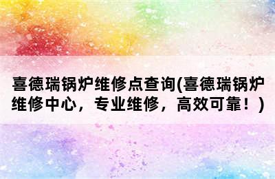 喜德瑞锅炉维修点查询(喜德瑞锅炉维修中心，专业维修，高效可靠！)