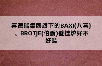 喜德瑞集团旗下的BAXI(八喜)、BROTJE(伯爵)壁挂炉好不好哇