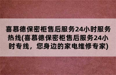 喜慕德保密柜售后服务24小时服务热线(喜慕德保密柜售后服务24小时专线，您身边的家电维修专家)