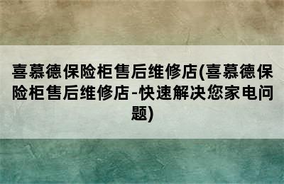 喜慕德保险柜售后维修店(喜慕德保险柜售后维修店-快速解决您家电问题)